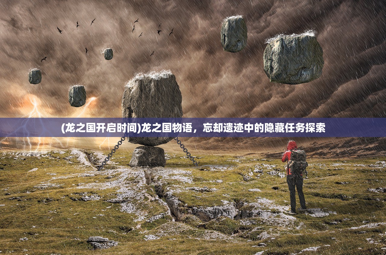 (龙之国开启时间)龙之国物语,忘却遗迹中的隐藏任务探索 (龙之国开启时间)龙之国物语,忘却遗迹中的隐藏任务探索
