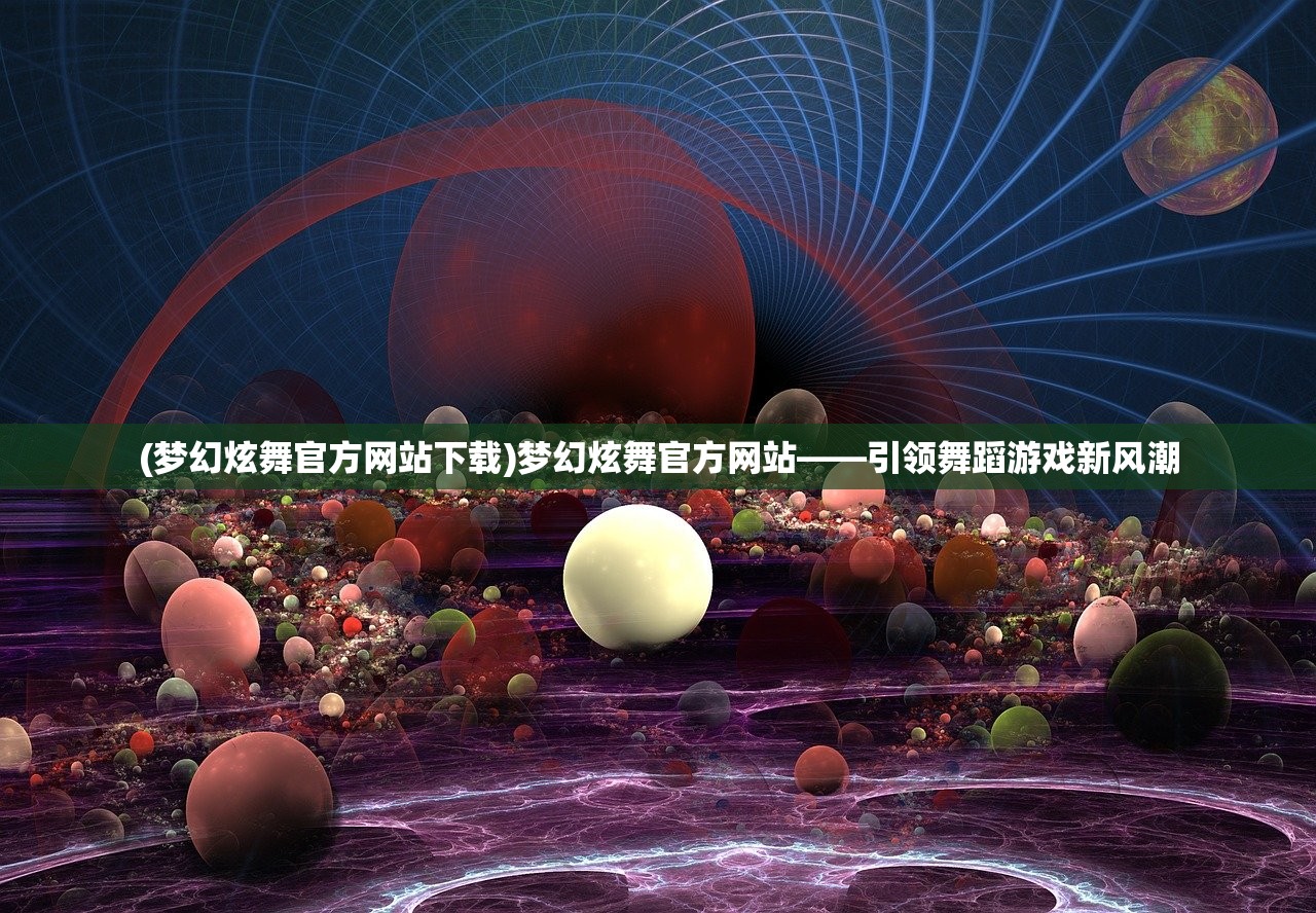 (梦幻炫舞官方网站下载)梦幻炫舞官方网站——引领舞蹈游戏新风潮 (梦幻炫舞官方网站下载)梦幻炫舞官方网站——引领舞蹈游戏新风潮