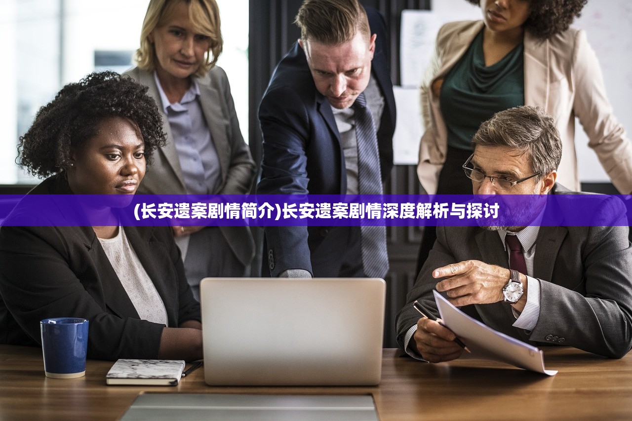 (长安遗案剧情简介)长安遗案剧情深度解析与探讨 (长安遗案剧情简介)长安遗案剧情深度解析与探讨