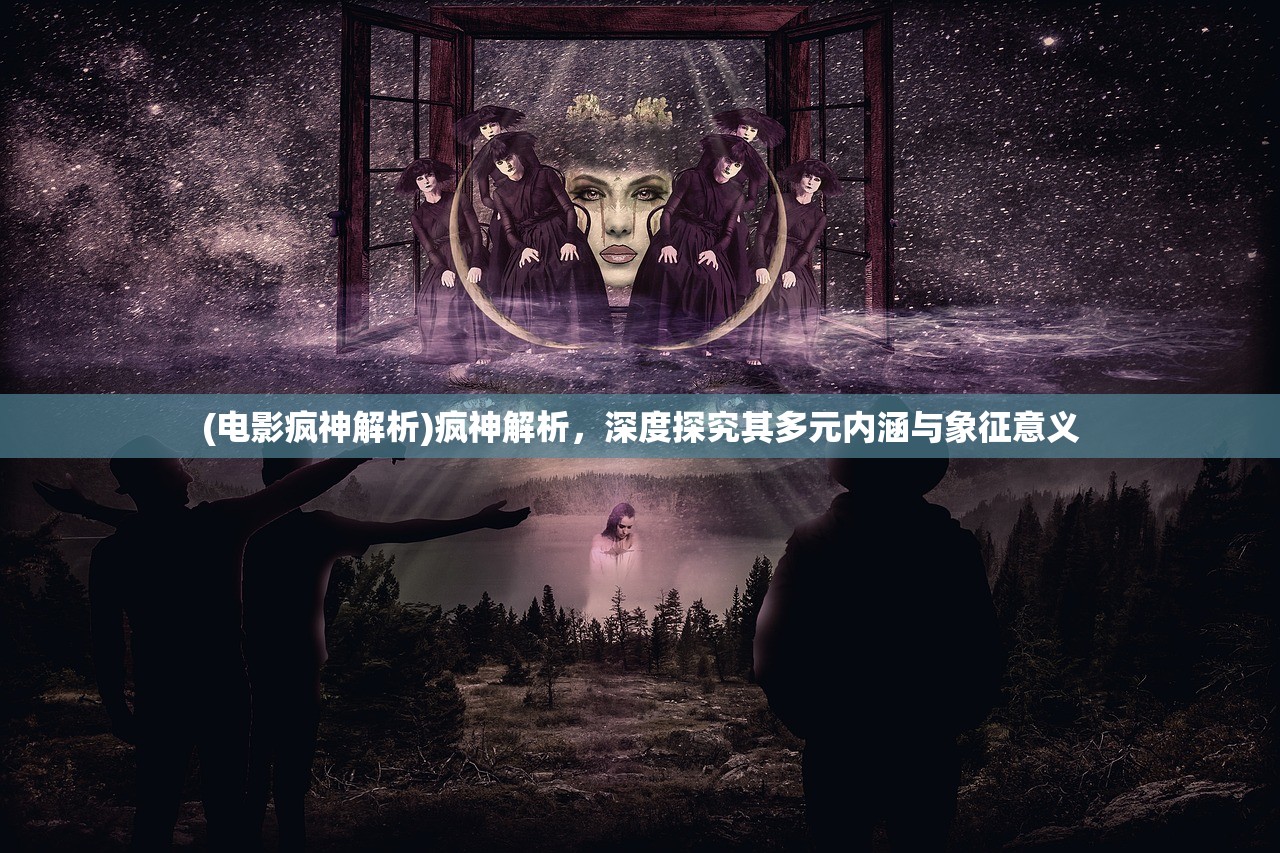 (电影疯神解析)疯神解析,深度探究其多元内涵与象征意义 (电影疯神解析)疯神解析,深度探究其多元内涵与象征意义
