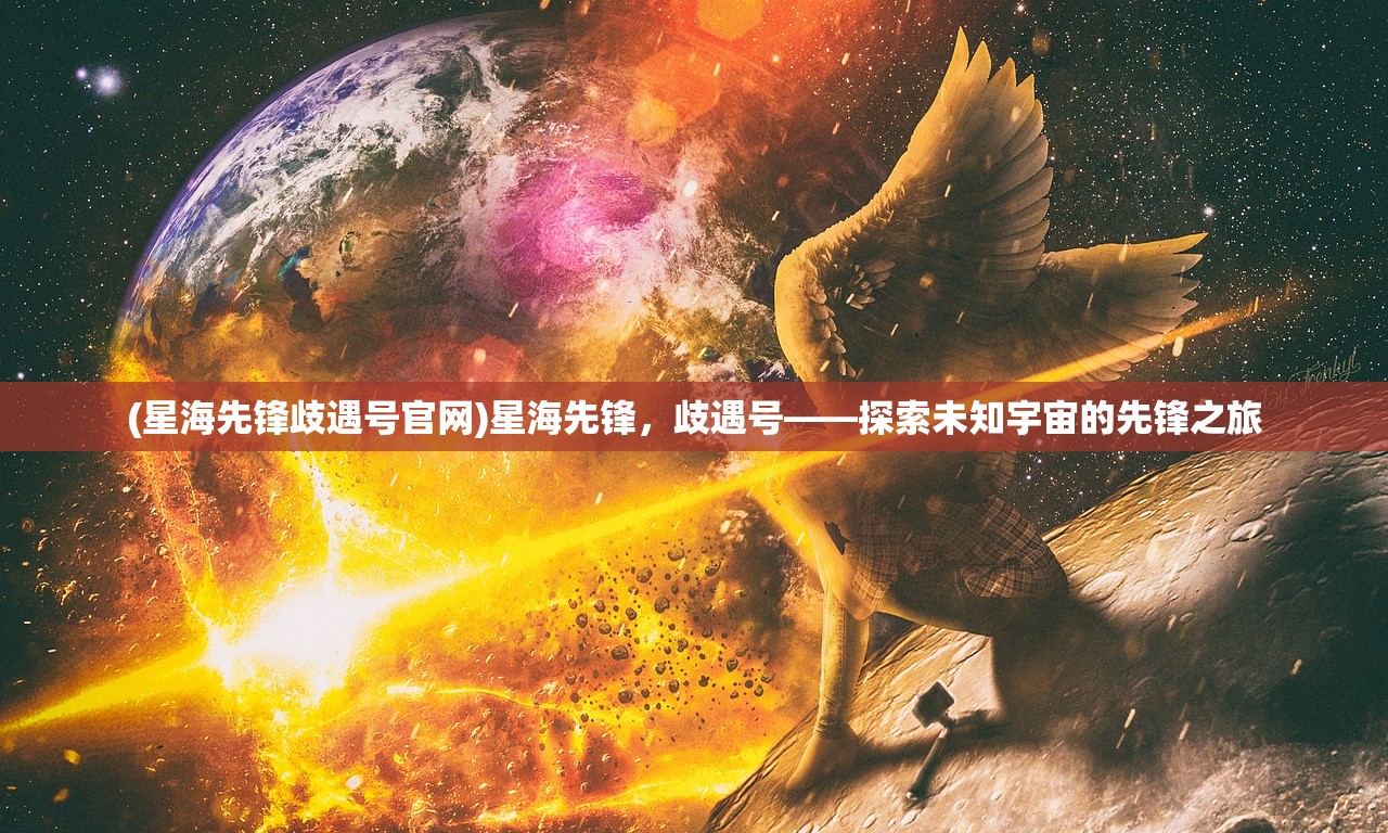 (星海先锋歧遇号官网)星海先锋,歧遇号——探索未知宇宙的先锋之旅 (星海先锋歧遇号官网)星海先锋,歧遇号——探索未知宇宙的先锋之旅