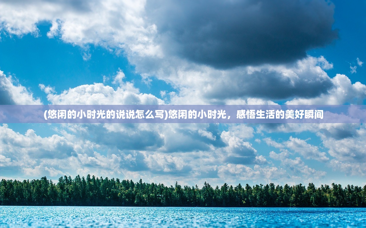 (悠闲的小时光的说说怎么写)悠闲的小时光,感悟生活的美好瞬间 (悠闲的小时光的说说怎么写)悠闲的小时光,感悟生活的美好瞬间