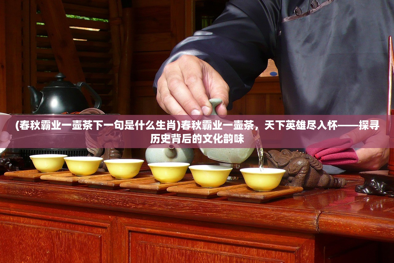 (春秋霸业一壶茶下一句是什么生肖)春秋霸业一壶茶,天下英雄尽入怀——探寻历史背后的文化韵味 (春秋霸业一壶茶下一句是什么生肖)春秋霸业一壶茶,天下英雄尽入怀——探寻历史背后的文化韵味