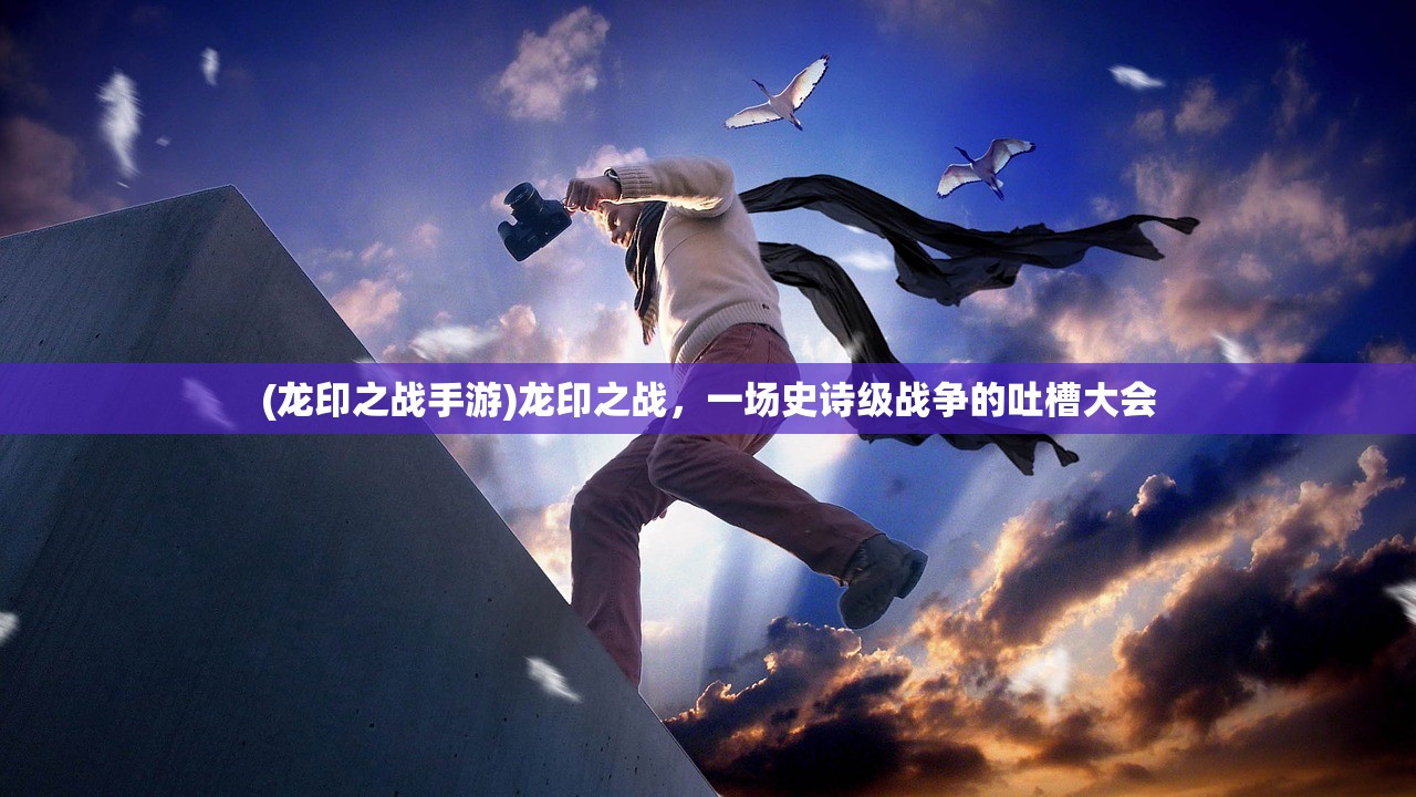 (龙印之战手游)龙印之战,一场史诗级战争的吐槽大会 (龙印之战手游)龙印之战,一场史诗级战争的吐槽大会