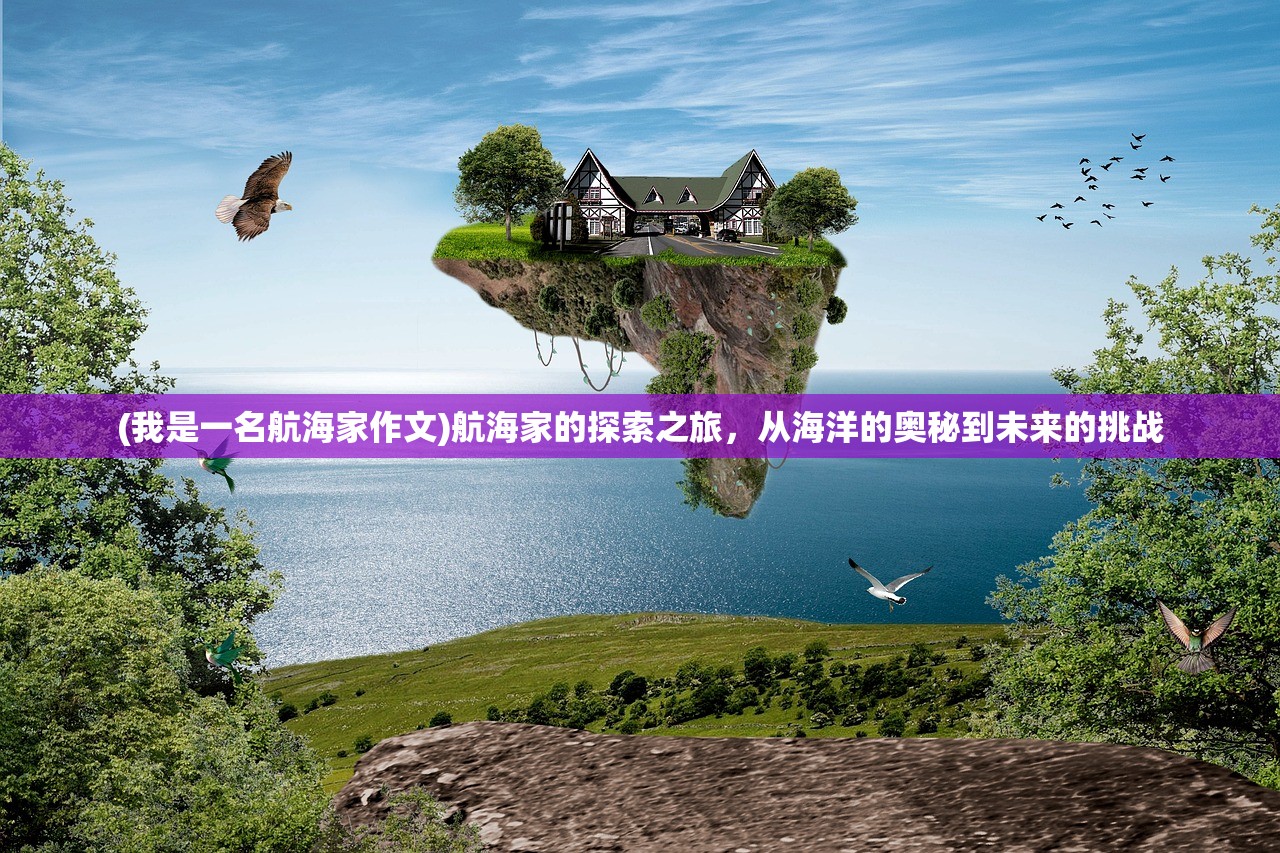 (我是一名航海家作文)航海家的探索之旅,从海洋的奥秘到未来的挑战 (我是一名航海家作文)航海家的探索之旅,从海洋的奥秘到未来的挑战