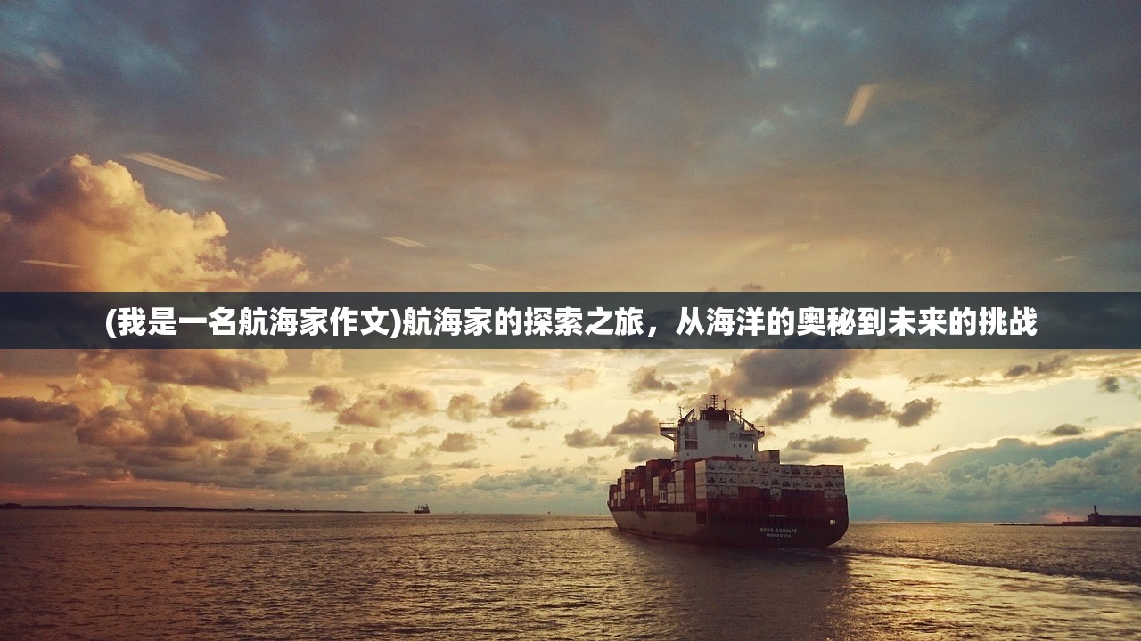 (我是一名航海家作文)航海家的探索之旅,从海洋的奥秘到未来的挑战 (我是一名航海家作文)航海家的探索之旅,从海洋的奥秘到未来的挑战