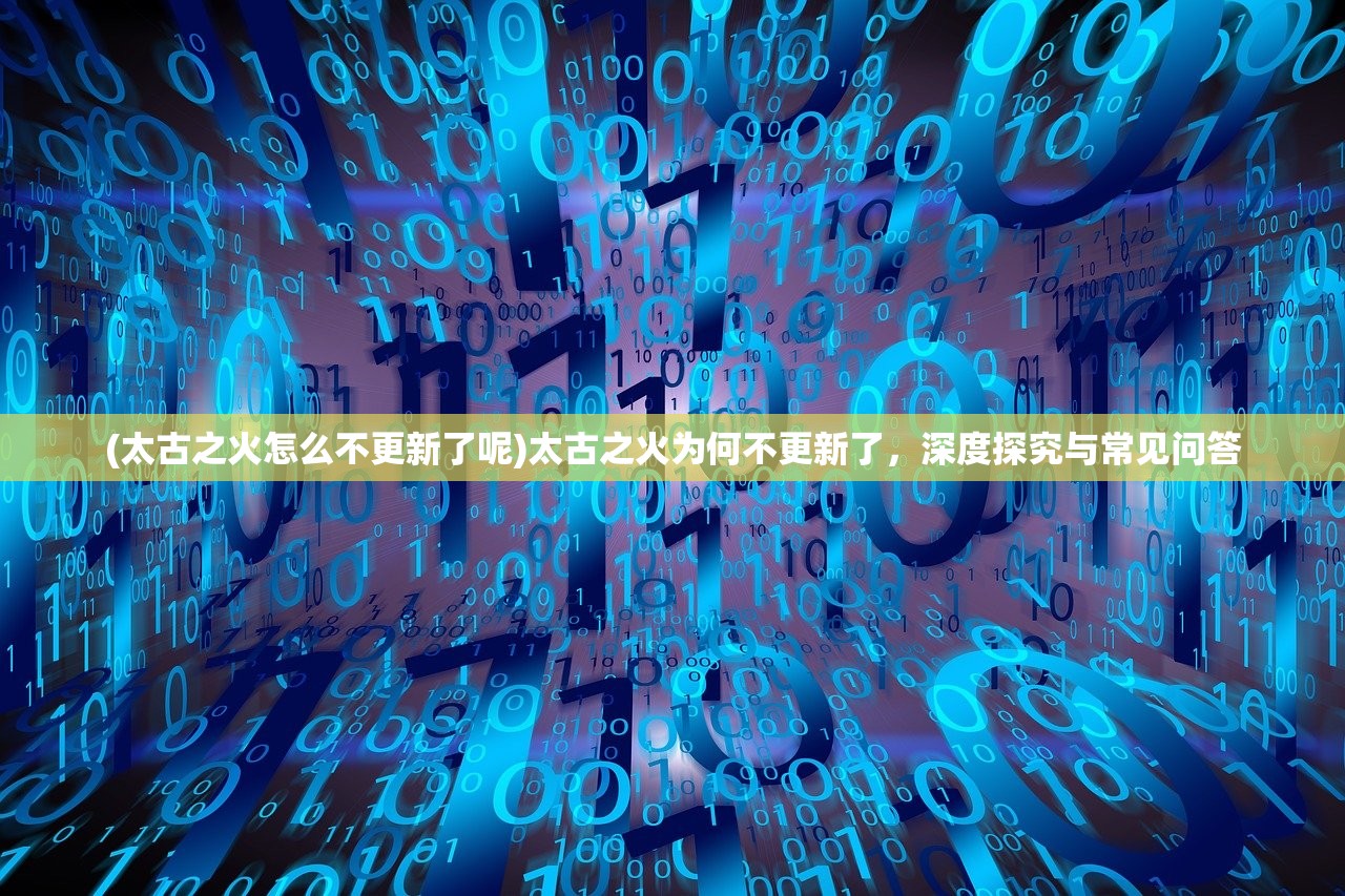 (太古之火怎么不更新了呢)太古之火为何不更新了,深度探究与常见问答 (太古之火怎么不更新了呢)太古之火为何不更新了,深度探究与常见问答