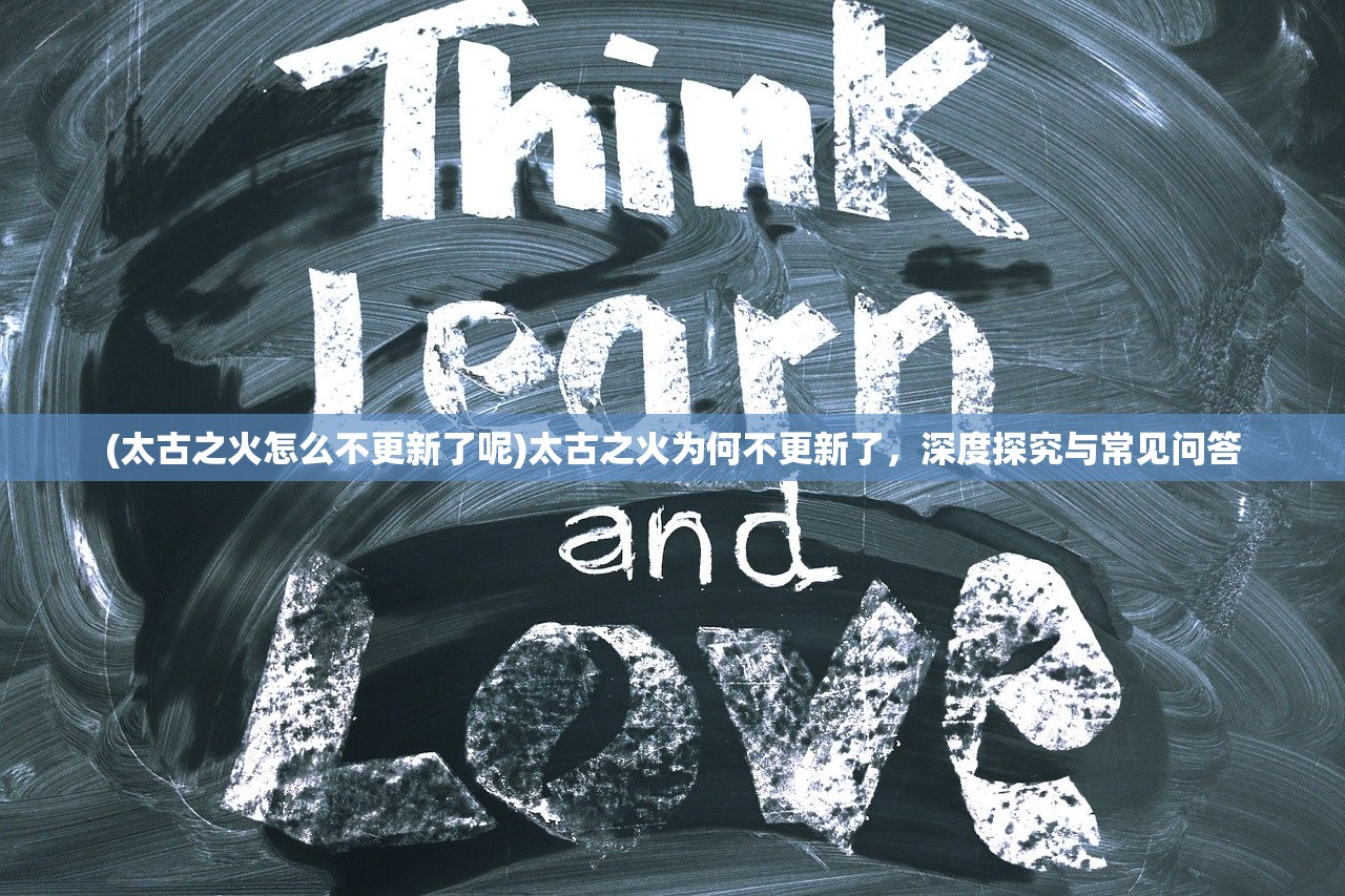 (太古之火怎么不更新了呢)太古之火为何不更新了,深度探究与常见问答 (太古之火怎么不更新了呢)太古之火为何不更新了,深度探究与常见问答