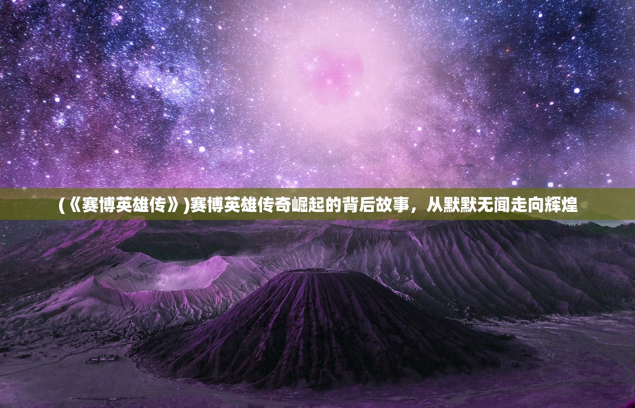 (《赛博英雄传》)赛博英雄传奇崛起的背后故事，从默默无闻走向辉煌