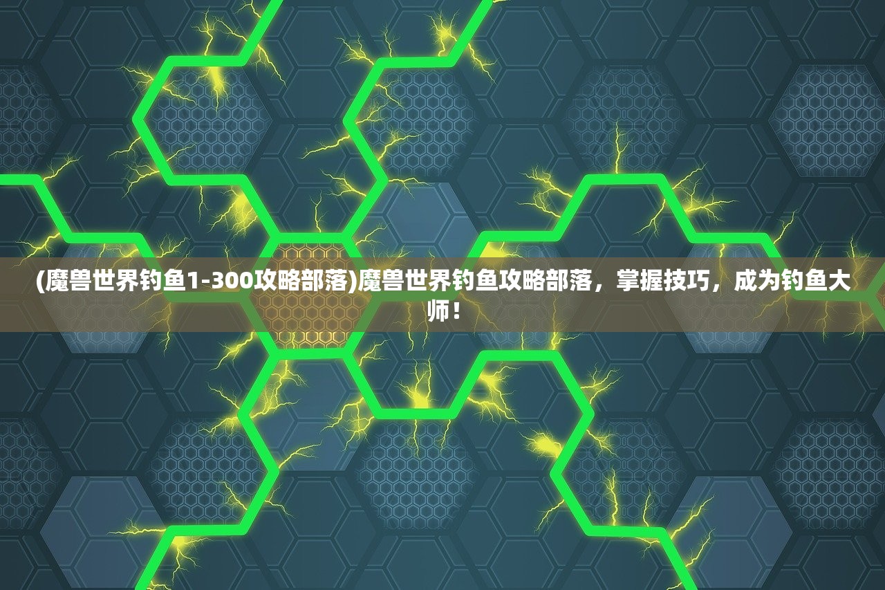(魔兽世界钓鱼1-300攻略部落)魔兽世界钓鱼攻略部落，掌握技巧，成为钓鱼大师！