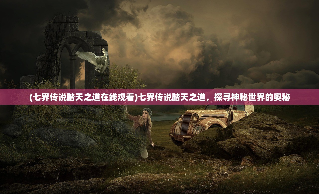 (七界传说踏天之道在线观看)七界传说踏天之道，探寻神秘世界的奥秘