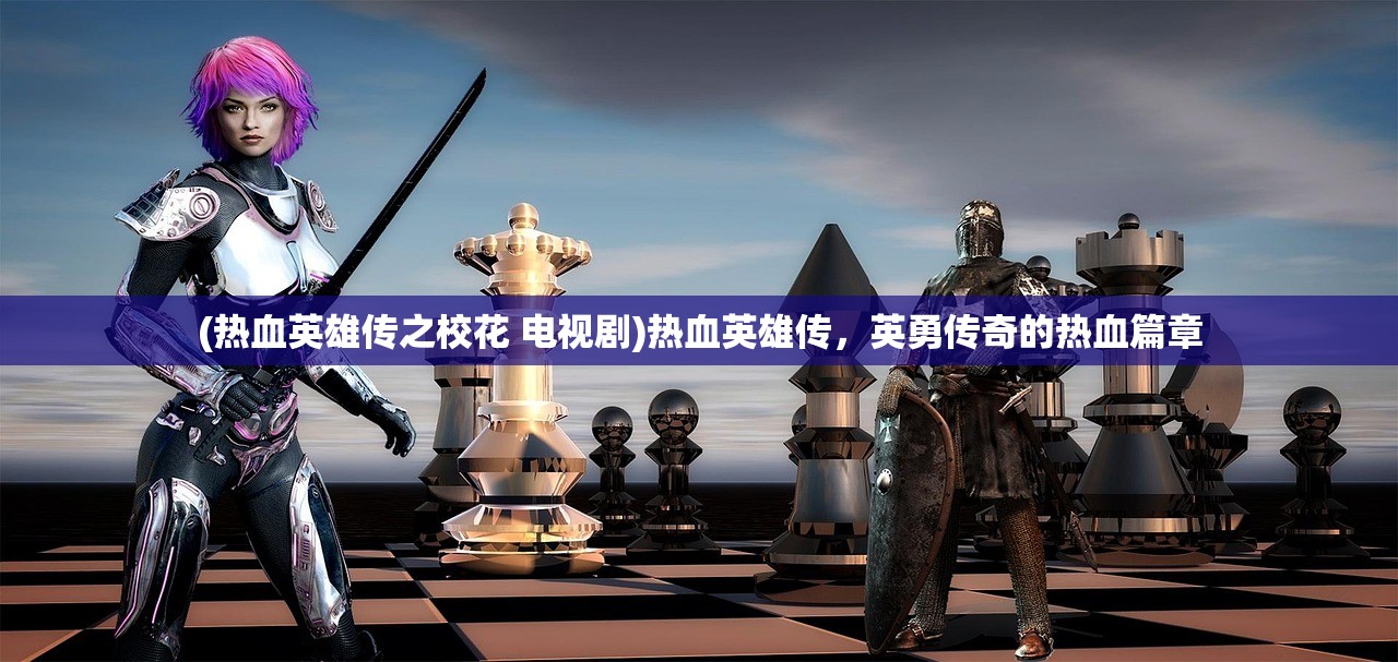 (热血英雄传之校花 电视剧)热血英雄传,英勇传奇的热血篇章 (热血英雄传之校花 电视剧)热血英雄传,英勇传奇的热血篇章