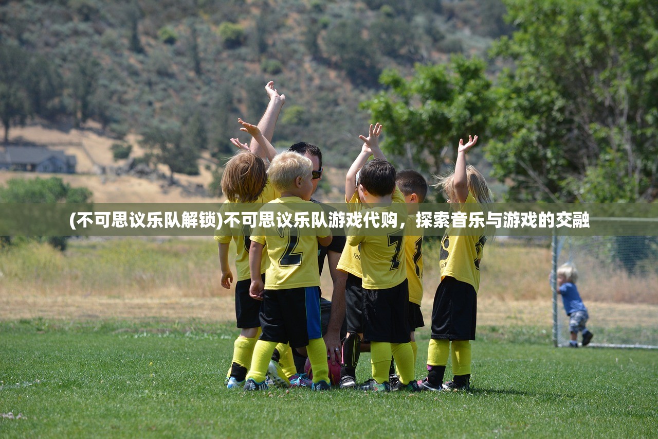 (不可思议乐队解锁)不可思议乐队游戏代购,探索音乐与游戏的交融 (不可思议乐队解锁)不可思议乐队游戏代购,探索音乐与游戏的交融