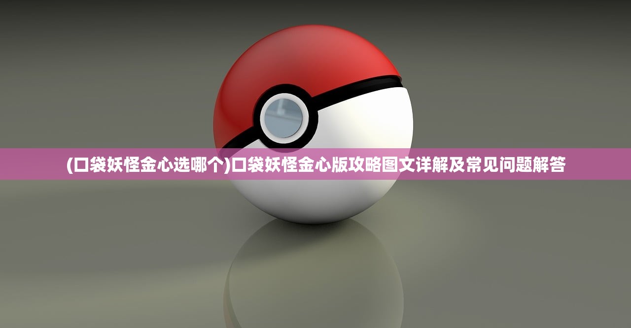 (口袋妖怪金心选哪个)口袋妖怪金心版攻略图文详解及常见问题解答 (口袋妖怪金心选哪个)口袋妖怪金心版攻略图文详解及常见问题解答