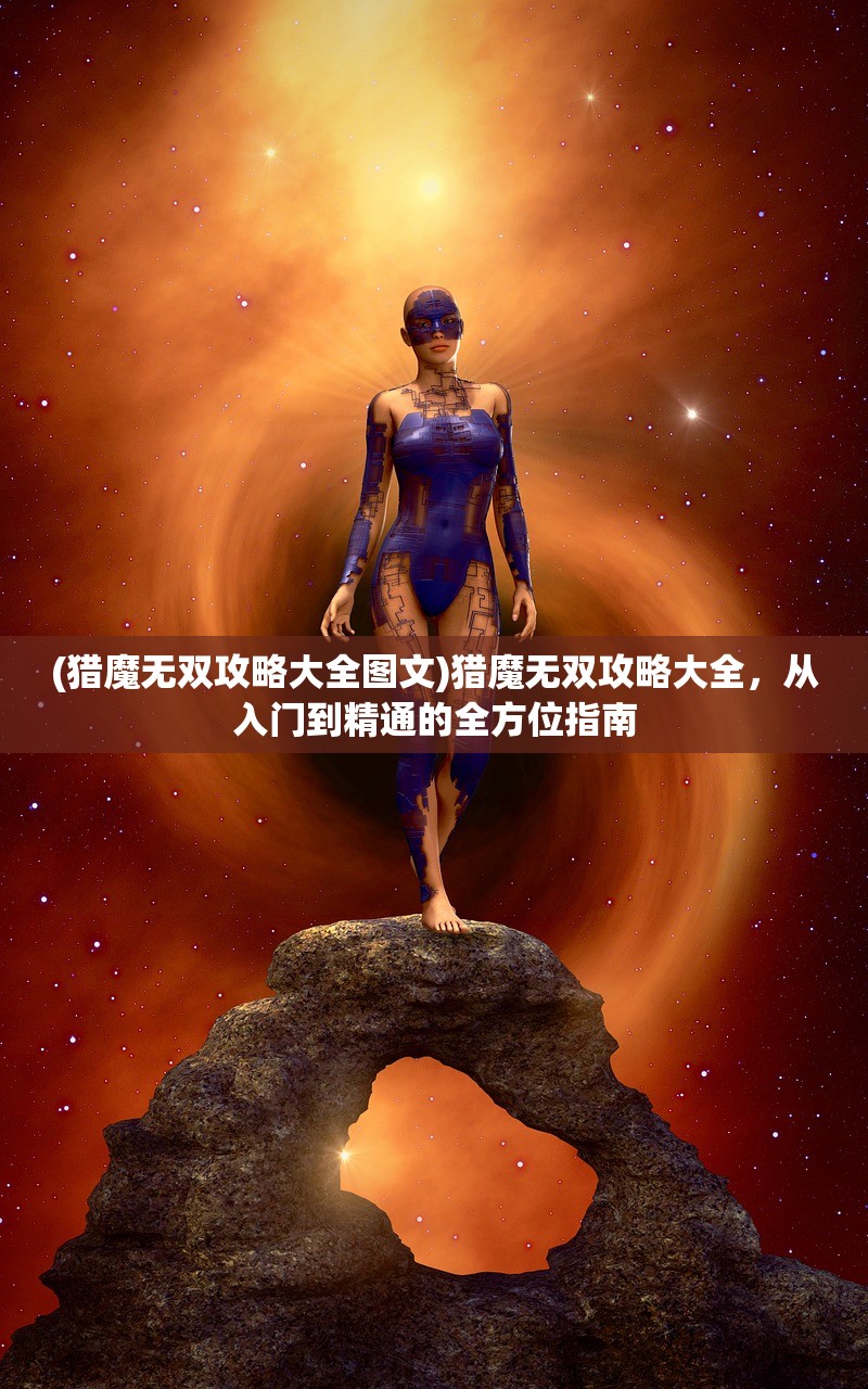 (猎魔无双攻略大全图文)猎魔无双攻略大全,从入门到精通的全方位指南 (猎魔无双攻略大全图文)猎魔无双攻略大全,从入门到精通的全方位指南