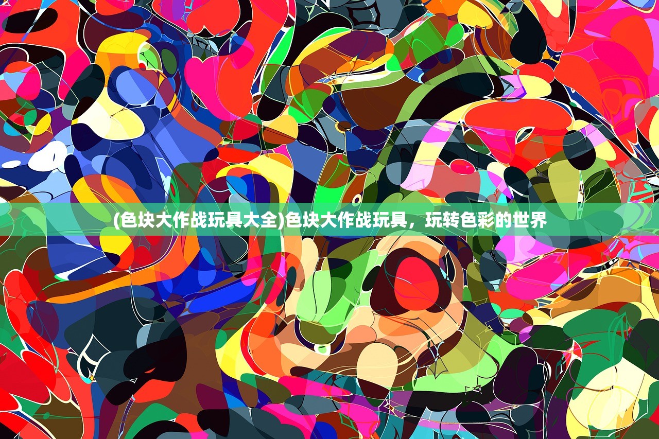 (色块大作战玩具大全)色块大作战玩具,玩转色彩的世界 (色块大作战玩具大全)色块大作战玩具,玩转色彩的世界