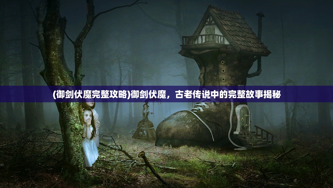 (御剑伏魔完整攻略)御剑伏魔,古老传说中的完整故事揭秘 (御剑伏魔完整攻略)御剑伏魔,古老传说中的完整故事揭秘