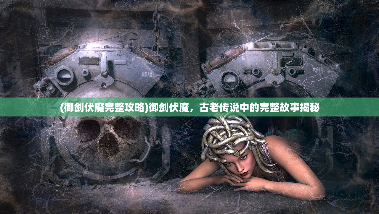 (御剑伏魔完整攻略)御剑伏魔,古老传说中的完整故事揭秘 (御剑伏魔完整攻略)御剑伏魔,古老传说中的完整故事揭秘