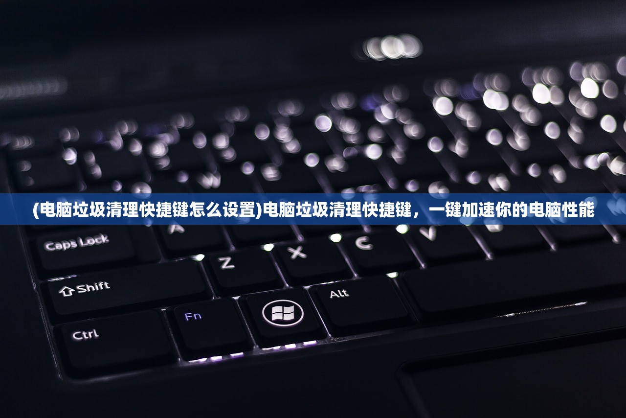 (电脑垃圾清理快捷键怎么设置)电脑垃圾清理快捷键,一键加速你的电脑性能 (电脑垃圾清理快捷键怎么设置)电脑垃圾清理快捷键,一键加速你的电脑性能