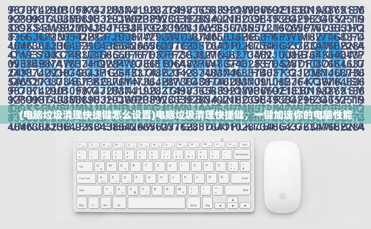 (电脑垃圾清理快捷键怎么设置)电脑垃圾清理快捷键,一键加速你的电脑性能 (电脑垃圾清理快捷键怎么设置)电脑垃圾清理快捷键,一键加速你的电脑性能