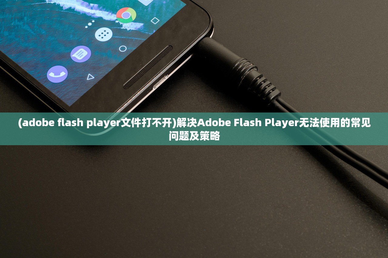 (adobe flash player文件打不开)解决Adobe Flash Player无法使用的常见问题及策略 (adobe flash player文件打不开)解决Adobe Flash Player无法使用的常见问题及策略
