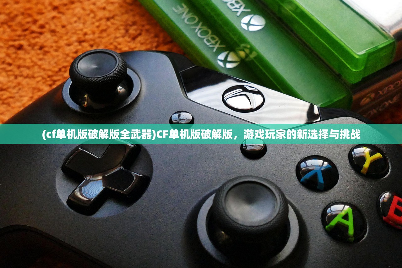 (cf单机版破解版全武器)CF单机版破解版,游戏玩家的新选择与挑战 (cf单机版破解版全武器)CF单机版破解版,游戏玩家的新选择与挑战