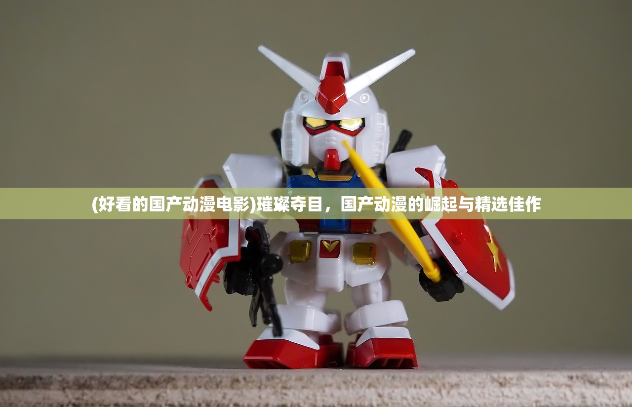 (好看的国产动漫电影)璀璨夺目,国产动漫的崛起与精选佳作 (好看的国产动漫电影)璀璨夺目,国产动漫的崛起与精选佳作