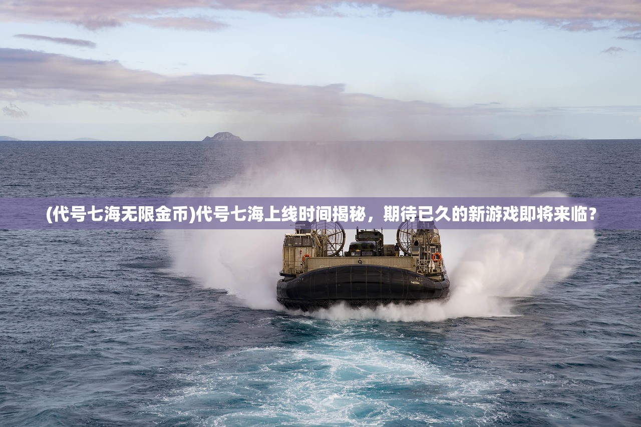 (代号七海无限金币)代号七海上线时间揭秘,期待已久的新游戏即将来临? (代号七海无限金币)代号七海上线时间揭秘,期待已久的新游戏即将来临?
