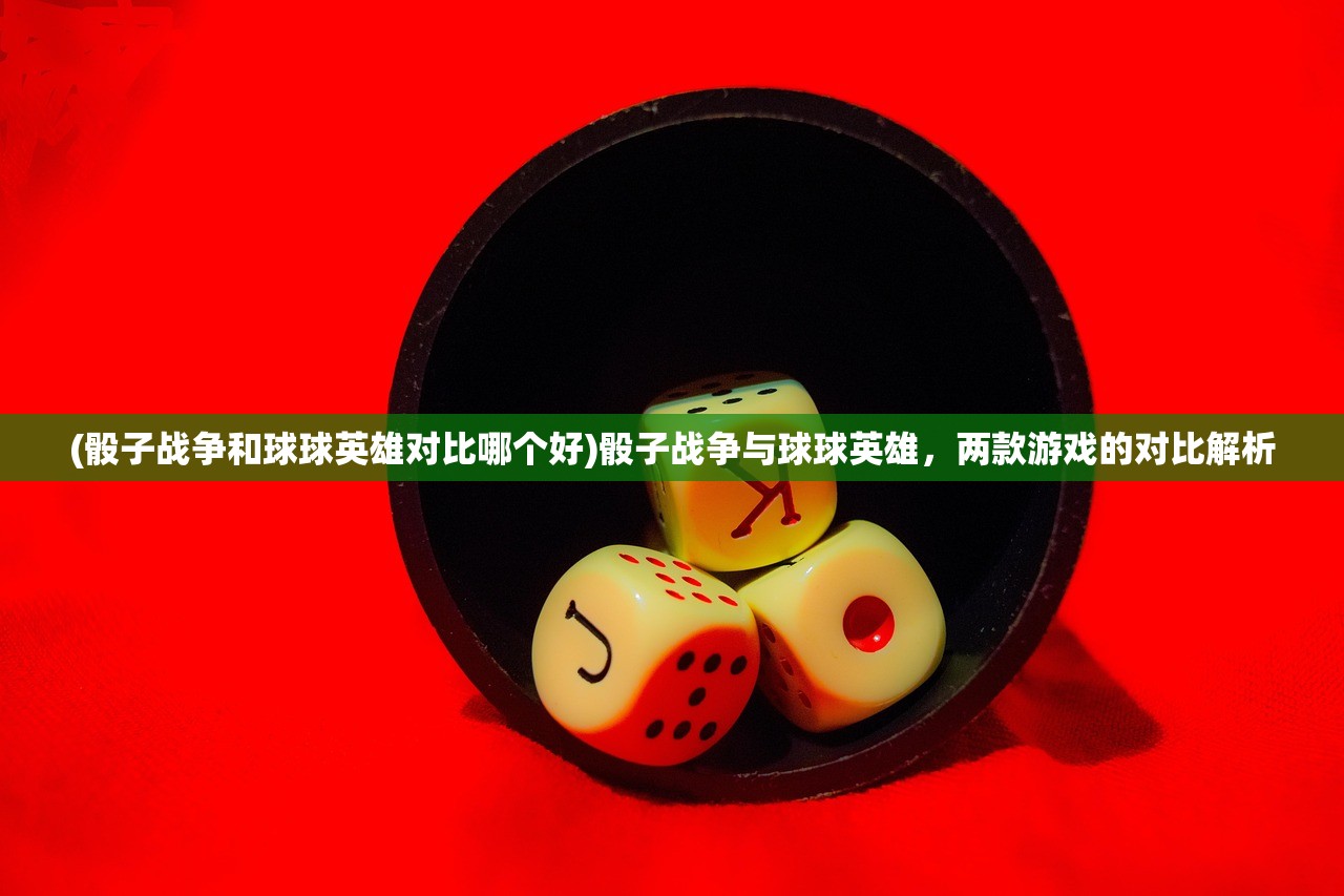 (骰子战争和球球英雄对比哪个好)骰子战争与球球英雄,两款游戏的对比解析 (骰子战争和球球英雄对比哪个好)骰子战争与球球英雄,两款游戏的对比解析