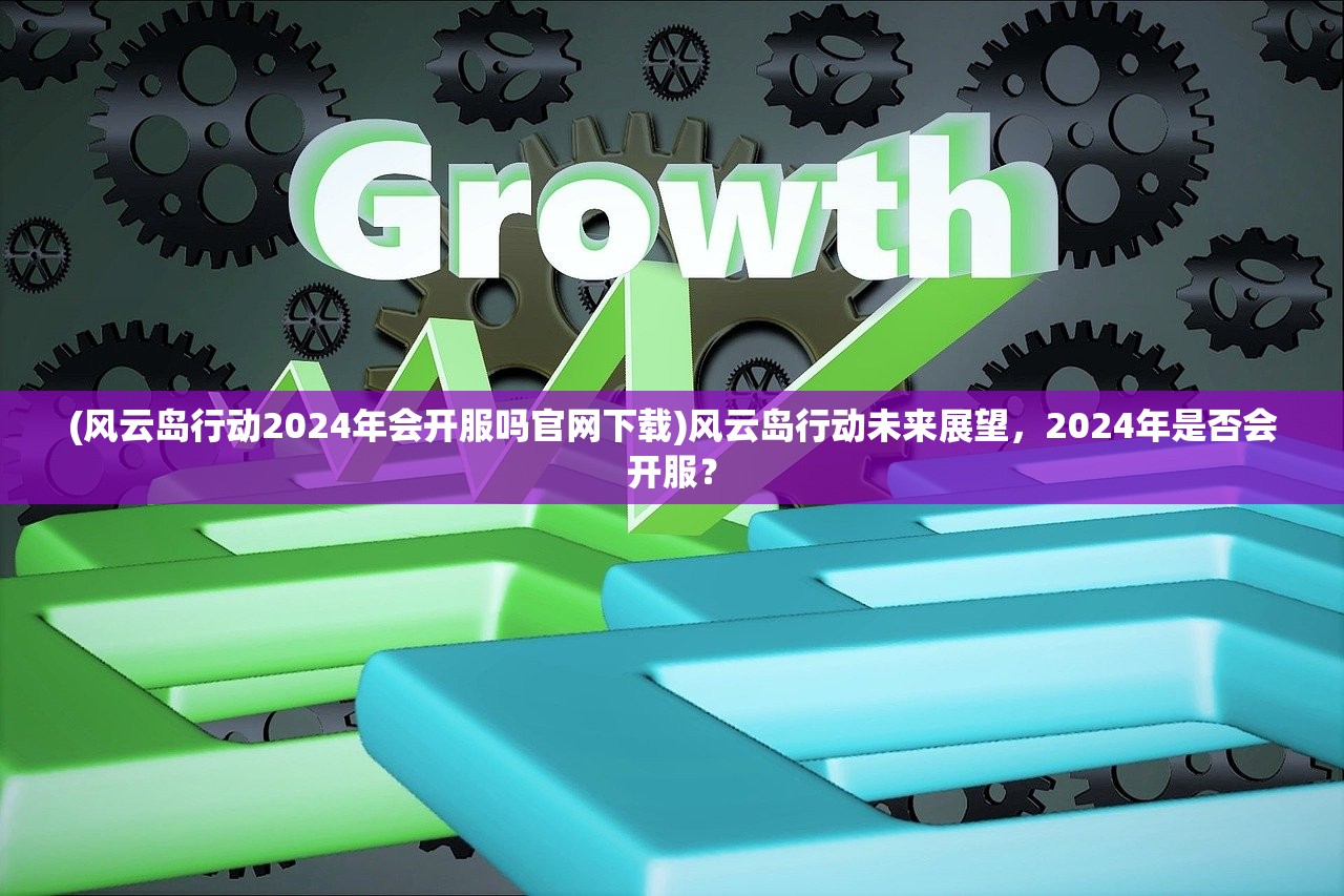 (风云岛行动2024年会开服吗官网下载)风云岛行动未来展望,2024年是否会开服? (风云岛行动2024年会开服吗官网下载)风云岛行动未来展望,2024年是否会开服?
