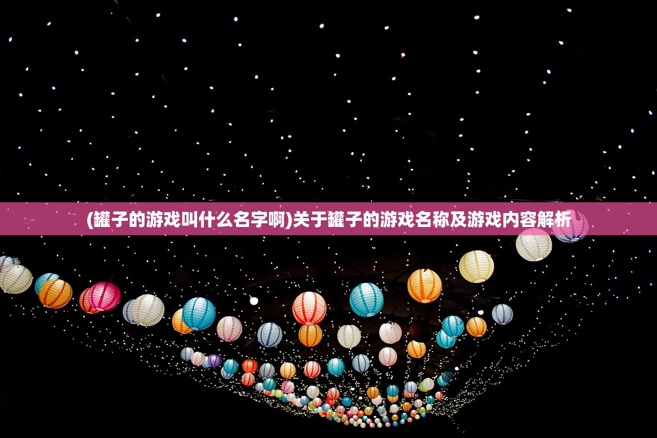 (罐子的游戏叫什么名字啊)关于罐子的游戏名称及游戏内容解析 (罐子的游戏叫什么名字啊)关于罐子的游戏名称及游戏内容解析