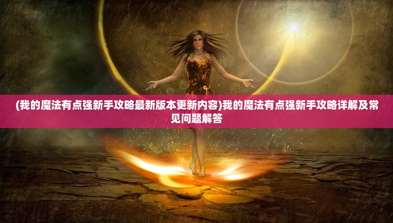 (我的魔法有点强新手攻略最新版本更新内容)我的魔法有点强新手攻略详解及常见问题解答 (我的魔法有点强新手攻略最新版本更新内容)我的魔法有点强新手攻略详解及常见问题解答