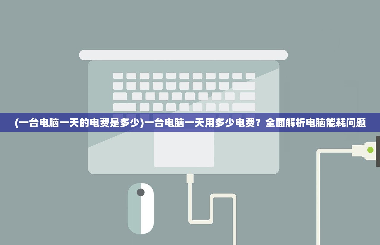 (一台电脑一天的电费是多少)一台电脑一天用多少电费？全面解析电脑能耗问题