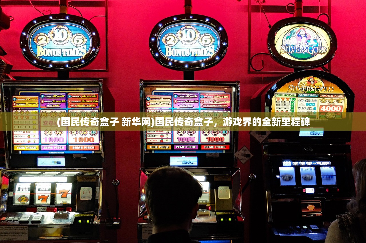 (国民传奇盒子 新华网)国民传奇盒子,游戏界的全新里程碑 (国民传奇盒子 新华网)国民传奇盒子,游戏界的全新里程碑