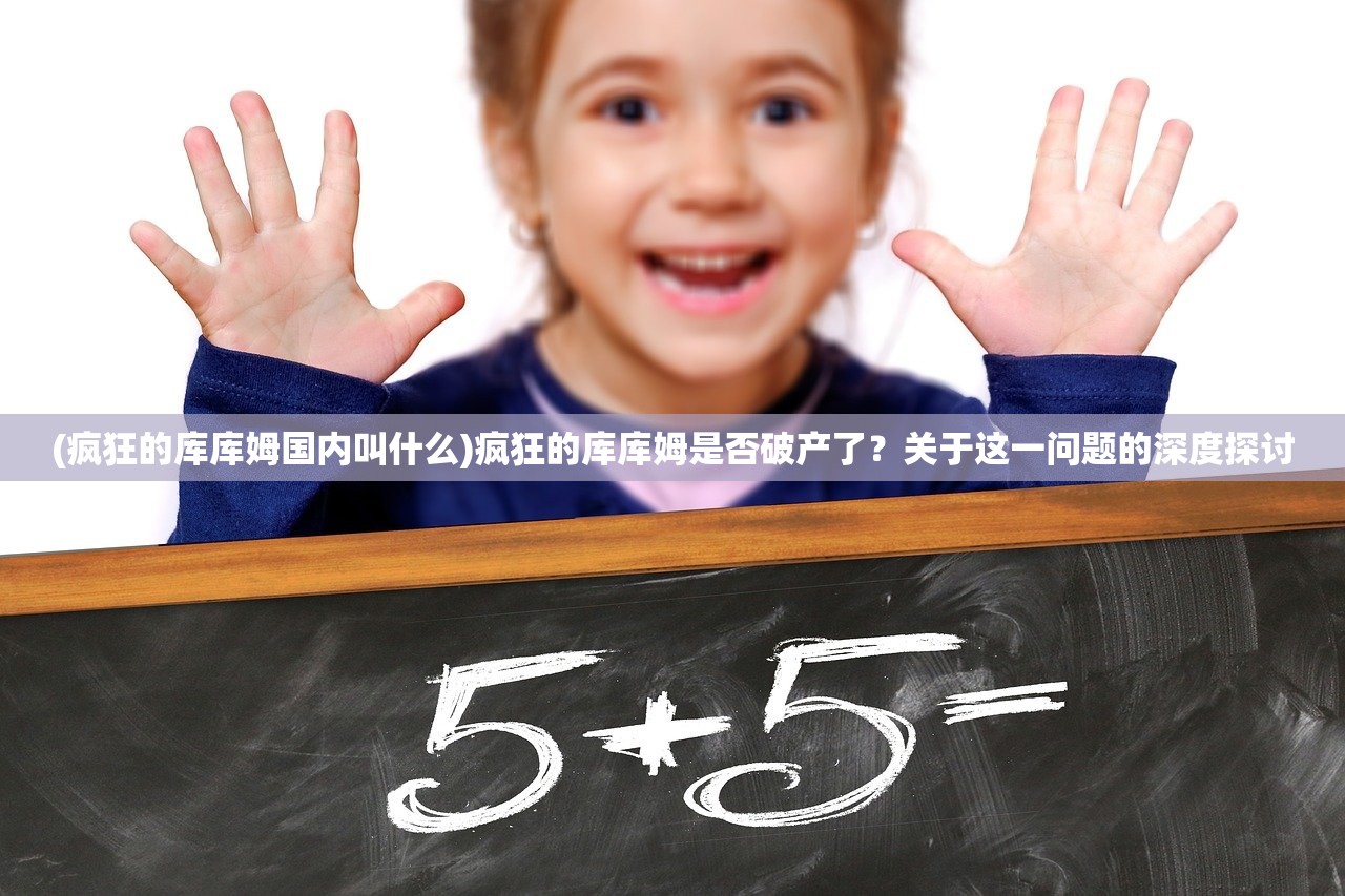 (疯狂的库库姆国内叫什么)疯狂的库库姆是否破产了?关于这一问题的深度探讨 (疯狂的库库姆国内叫什么)疯狂的库库姆是否破产了?关于这一问题的深度探讨