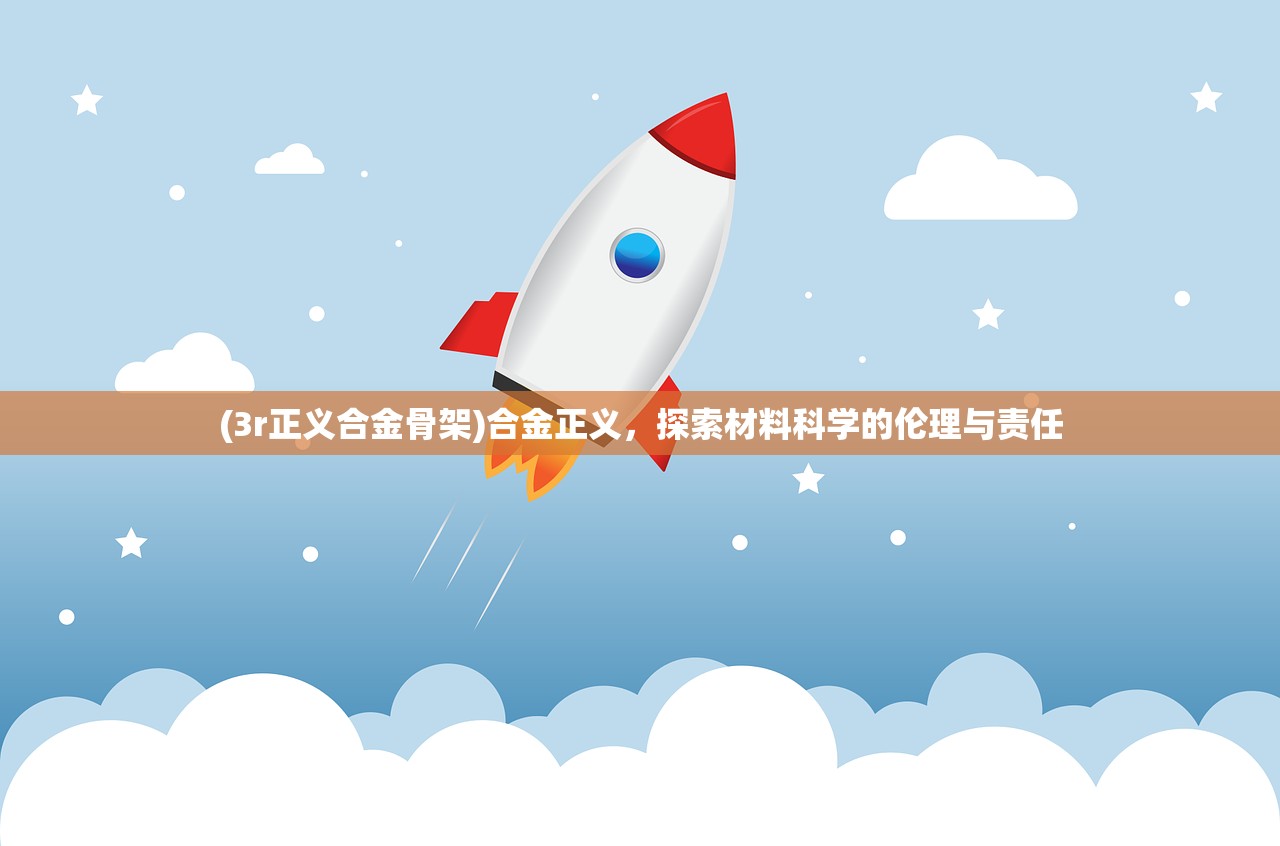(3r正义合金骨架)合金正义,探索材料科学的伦理与责任 (3r正义合金骨架)合金正义,探索材料科学的伦理与责任