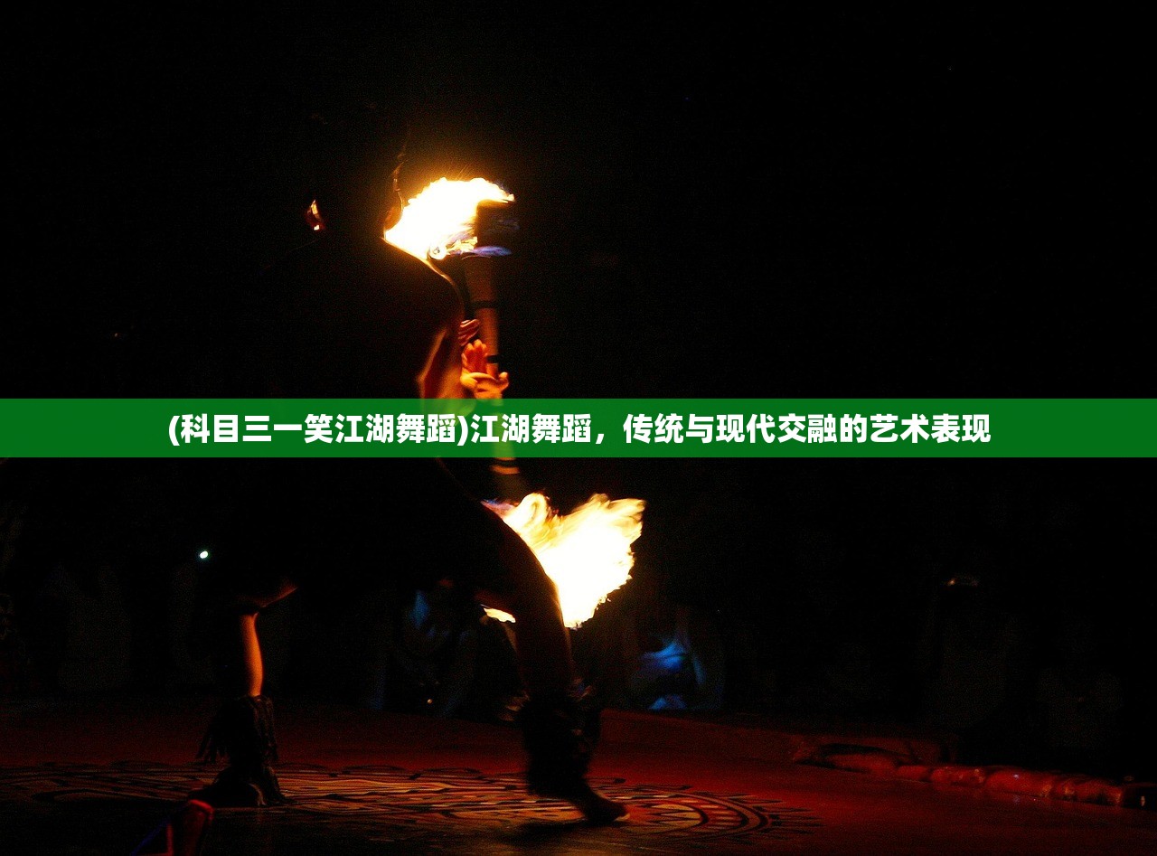 (科目三一笑江湖舞蹈)江湖舞蹈,传统与现代交融的艺术表现 (科目三一笑江湖舞蹈)江湖舞蹈,传统与现代交融的艺术表现