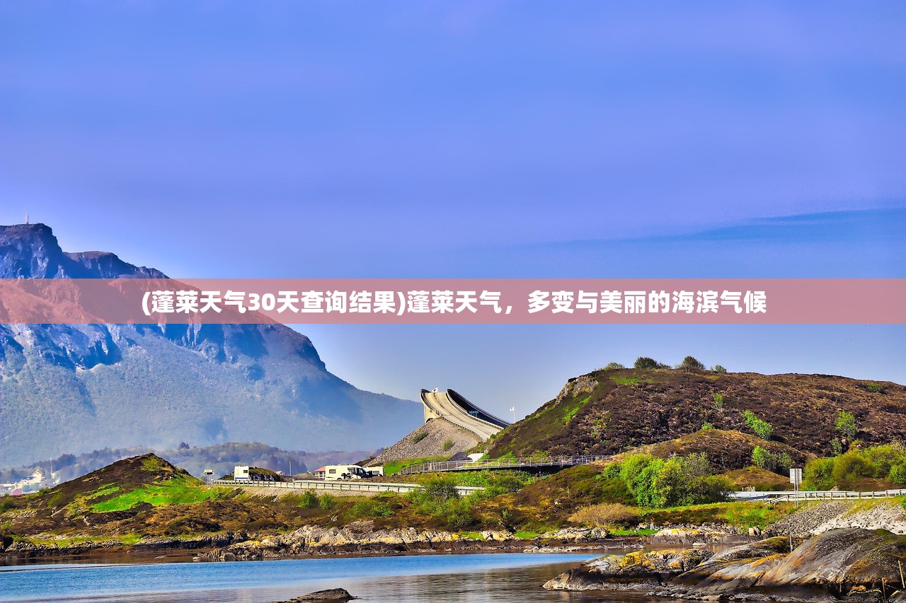(蓬莱天气30天查询结果)蓬莱天气,多变与美丽的海滨气候 (蓬莱天气30天查询结果)蓬莱天气,多变与美丽的海滨气候