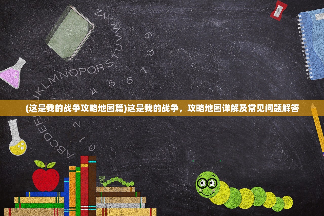 (这是我的战争攻略地图篇)这是我的战争,攻略地图详解及常见问题解答 (这是我的战争攻略地图篇)这是我的战争,攻略地图详解及常见问题解答