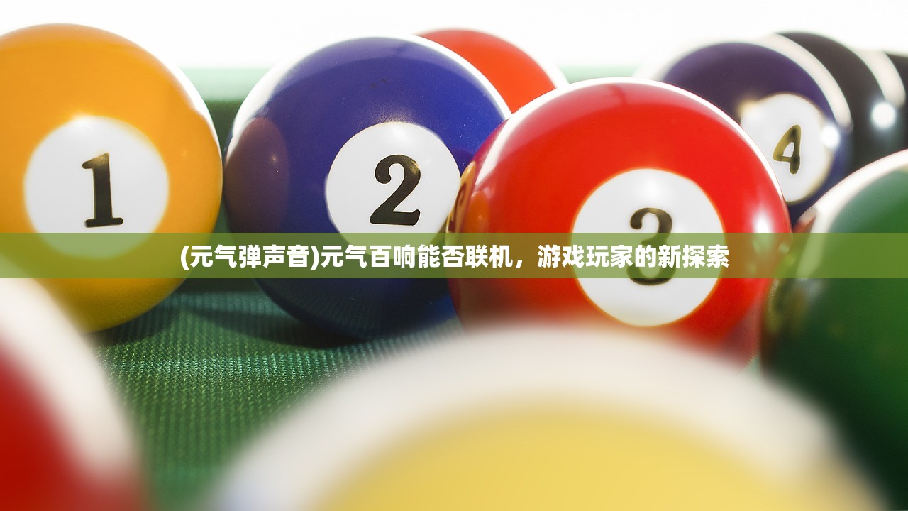 (元气弹声音)元气百响能否联机,游戏玩家的新探索 (元气弹声音)元气百响能否联机,游戏玩家的新探索
