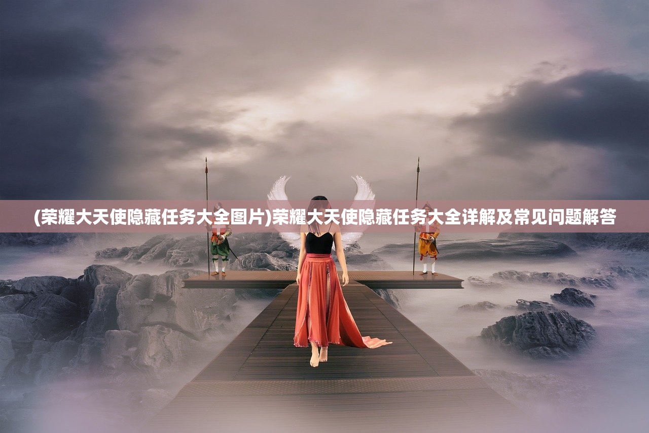 (荣耀大天使隐藏任务大全图片)荣耀大天使隐藏任务大全详解及常见问题解答 (荣耀大天使隐藏任务大全图片)荣耀大天使隐藏任务大全详解及常见问题解答