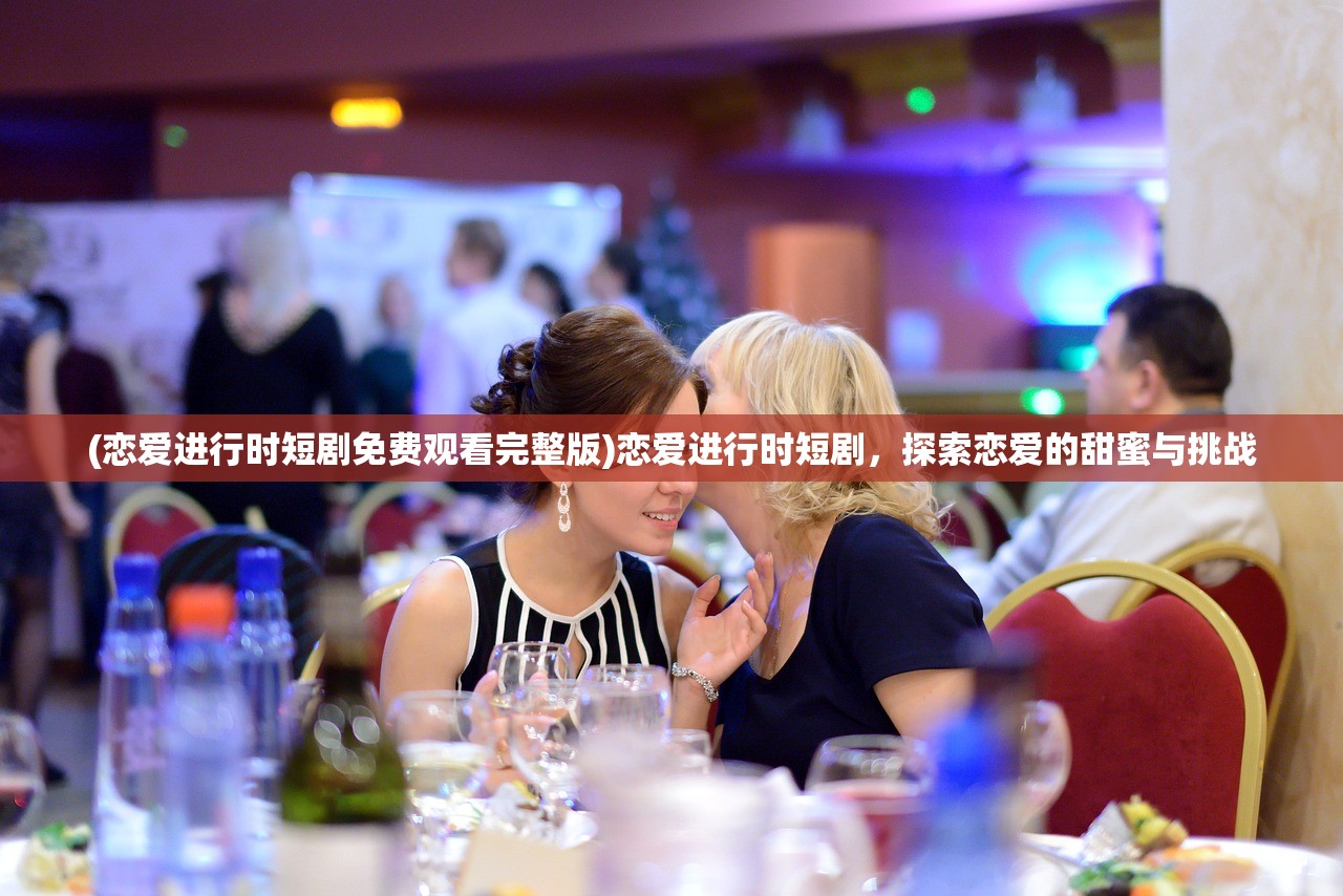 (恋爱进行时短剧免费观看完整版)恋爱进行时短剧,探索恋爱的甜蜜与挑战 (恋爱进行时短剧免费观看完整版)恋爱进行时短剧,探索恋爱的甜蜜与挑战