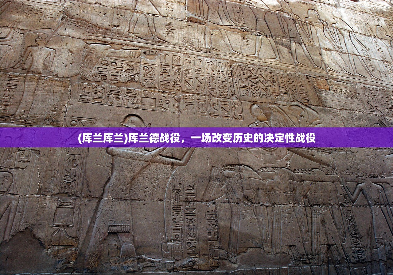 (库兰库兰)库兰德战役,一场改变历史的决定性战役 (库兰库兰)库兰德战役,一场改变历史的决定性战役