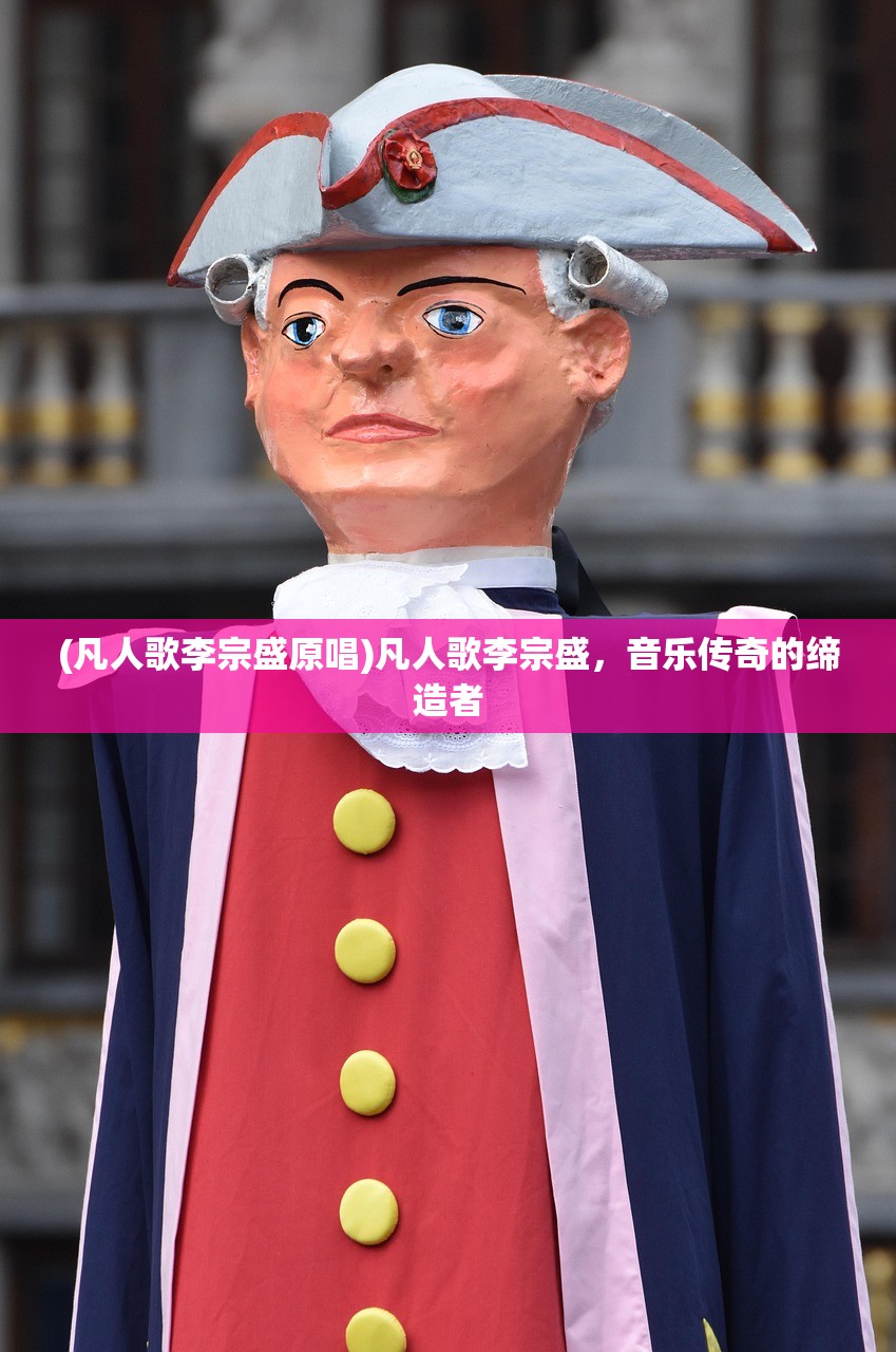 (凡人歌李宗盛原唱)凡人歌李宗盛,音乐传奇的缔造者 (凡人歌李宗盛原唱)凡人歌李宗盛,音乐传奇的缔造者