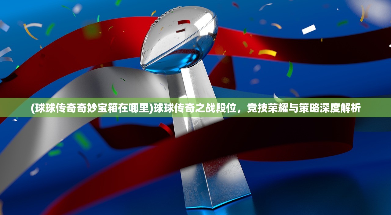 (球球传奇奇妙宝箱在哪里)球球传奇之战段位,竞技荣耀与策略深度解析 (球球传奇奇妙宝箱在哪里)球球传奇之战段位,竞技荣耀与策略深度解析