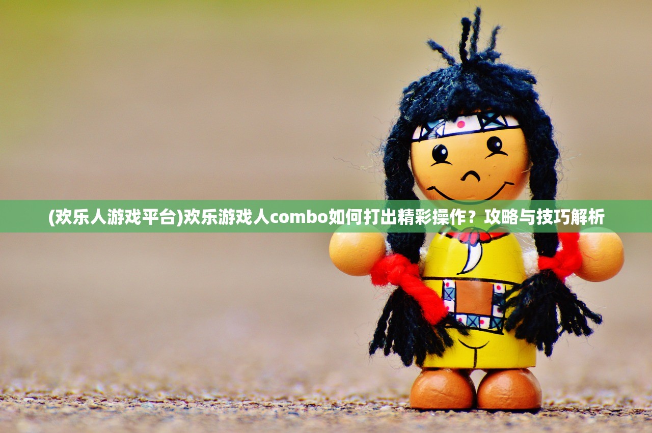 (欢乐人游戏平台)欢乐游戏人combo如何打出精彩操作?攻略与技巧解析 (欢乐人游戏平台)欢乐游戏人combo如何打出精彩操作?攻略与技巧解析