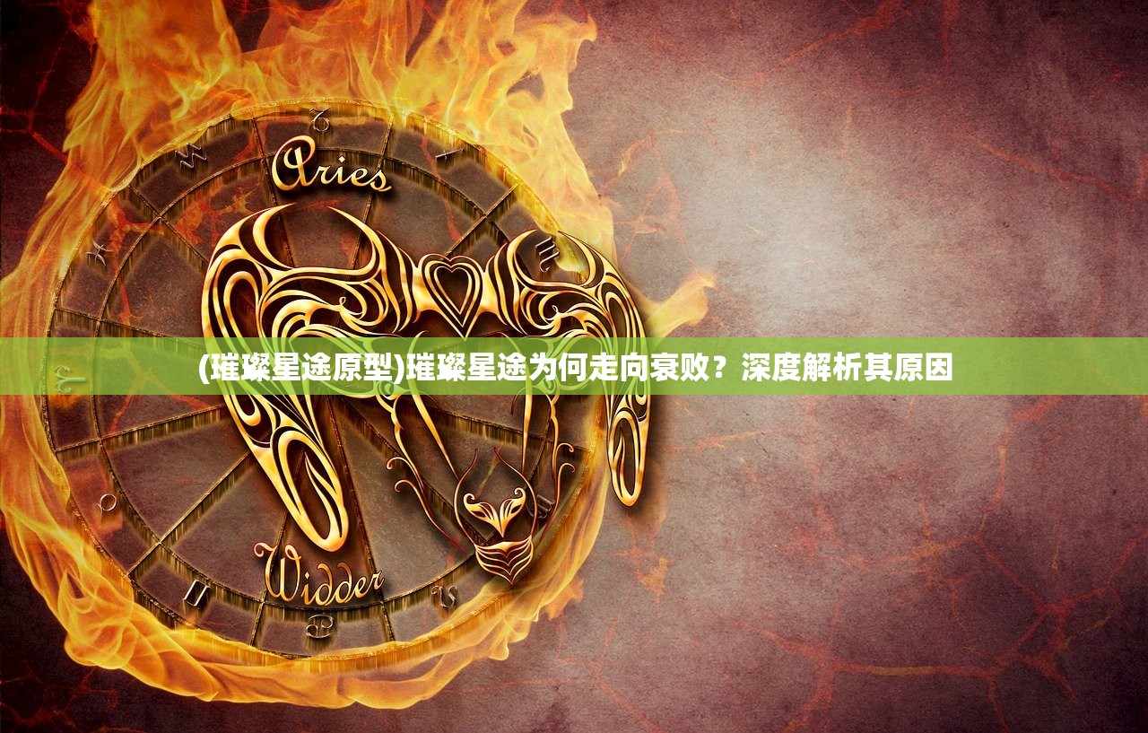 (璀璨星途原型)璀璨星途为何走向衰败?深度解析其原因 (璀璨星途原型)璀璨星途为何走向衰败?深度解析其原因