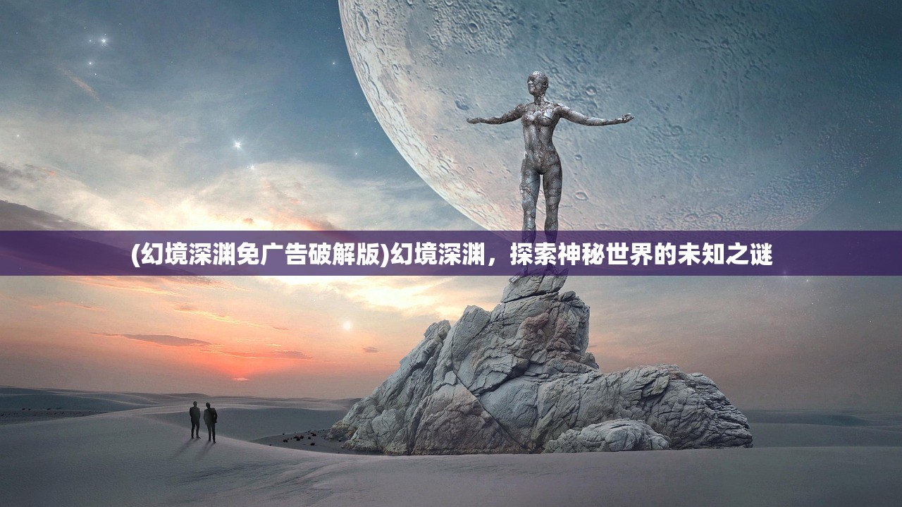 (幻境深渊免广告破解版)幻境深渊，探索神秘世界的未知之谜
