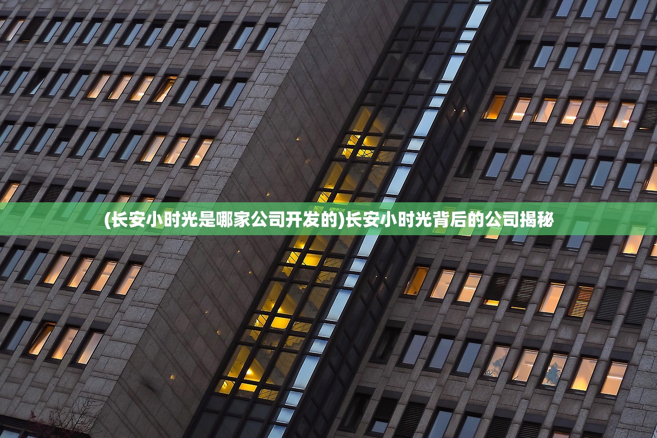 (长安小时光是哪家公司开发的)长安小时光背后的公司揭秘