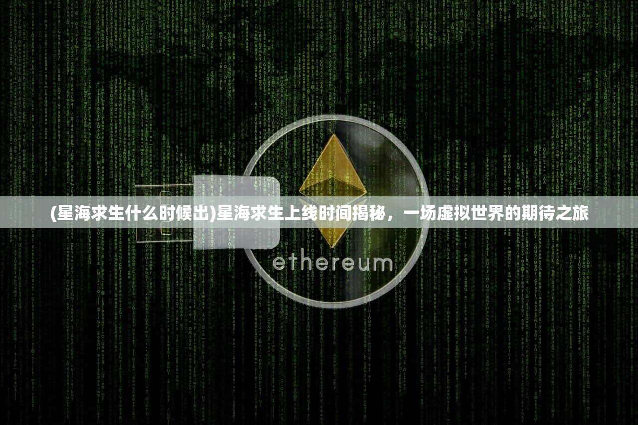 (星海求生什么时候出)星海求生上线时间揭秘，一场虚拟世界的期待之旅
